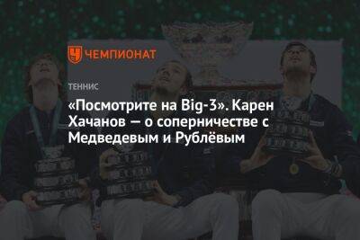 «Посмотрите на Big-3». Карен Хачанов — о соперничестве с Медведевым и Рублёвым