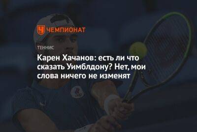 Карен Хачанов: есть ли что сказать Уимблдону? Нет, мои слова ничего не изменят