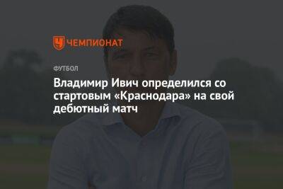 Владимир Ивич определился со стартовым «Краснодара» на свой дебютный матч