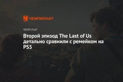 Второй эпизод The Last of Us детально сравнили с ремейком на PS5