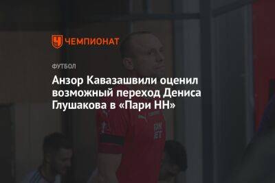 Анзор Кавазашвили оценил возможный переход Дениса Глушакова в «Пари НН»