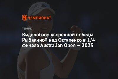 Видеообзор уверенной победы Рыбакиной над Остапенко в 1/4 финала Australian Open — 2023