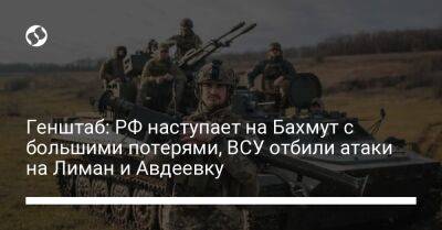 Генштаб: РФ наступает на Бахмут с большими потерями, ВСУ отбили атаки на Лиман и Авдеевку