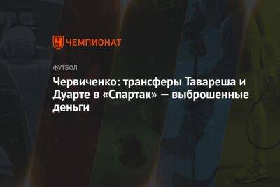 Червиченко: трансферы Тавареша и Дуарте в «Спартак» — выброшенные деньги