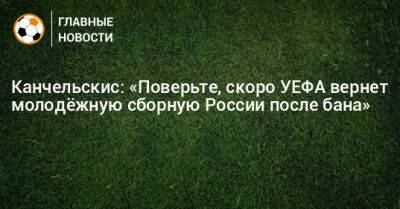 Канчельскис: «Поверьте, скоро УЕФА вернет молодeжную сборную России после бана»