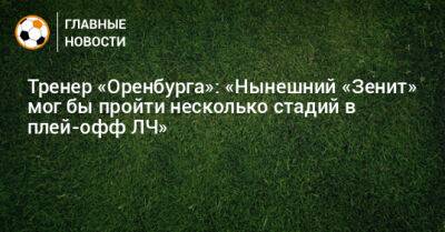 Тренер «Оренбурга»: «Нынешний «Зенит» мог бы пройти несколько стадий в плей-офф ЛЧ»