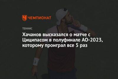 Хачанов высказался о матче с Циципасом в полуфинале AO-2023, которому проиграл все 5 раз
