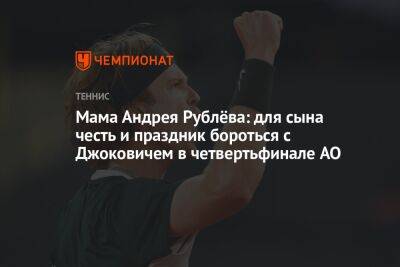 Мама Андрея Рублёва: для сына честь и праздник бороться с Джоковичем в четвертьфинале AO