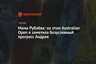 Мама Рублёва: на этом Australian Open я заметила безусловный прогресс Андрея
