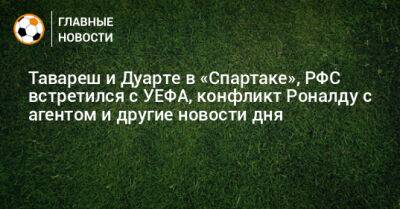 Тавареш и Дуарте в «Спартаке», РФС встретился с УЕФА, конфликт Роналду с агентом и другие новости