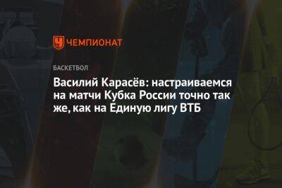 Василий Карасёв: настраиваемся на матчи Кубка России точно так же, как на Единую лигу ВТБ