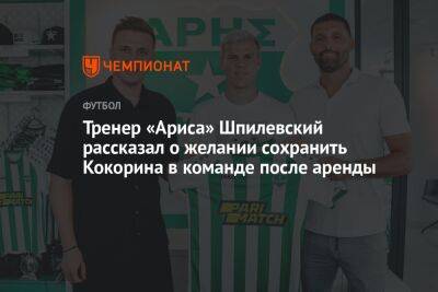 Тренер «Ариса» Шпилевский рассказал о желании сохранить Кокорина в команде после аренды
