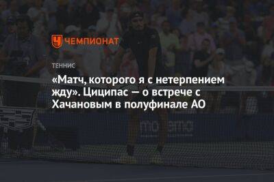 «Матч, которого я с нетерпением жду». Циципас — о встрече с Хачановым в полуфинале AO
