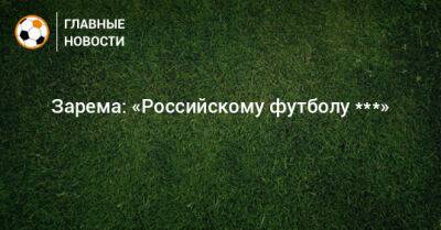 Зарема: «Российскому футболу ***»