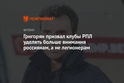 Григорян призвал клубы РПЛ уделять больше внимания россиянам, а не легионерам
