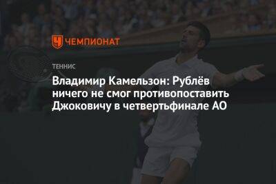 Владимир Камельзон: Рублёв ничего не смог противопоставить Джоковичу в четвертьфинале AO