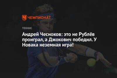 Андрей Чесноков: это не Рублёв проиграл, а Джокович победил. У Новака неземная игра!