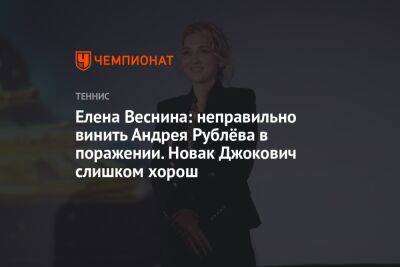 Елена Веснина: неправильно винить Андрея Рублёва в поражении. Новак Джокович слишком хорош