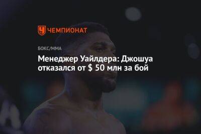 Менеджер Уайлдера: Джошуа отказался от $ 50 млн за бой