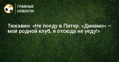 Тюкавин: «Не поеду в Питер. «Динамо» – мой родной клуб, я отсюда не уеду!»