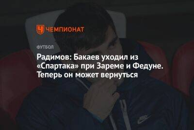 Радимов: Бакаев уходил из «Спартака» при Зареме и Федуне. Теперь он может вернуться