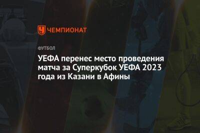 УЕФА перенес место проведения матча за Суперкубок УЕФА 2023 года из Казани в Афины