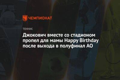 Джокович вместе со стадионом пропел для мамы Happy Birthday после выхода в полуфинал AO