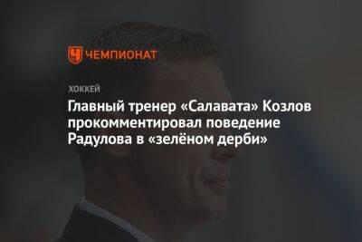 Главный тренер «Салавата» Козлов прокомментировал поведение Радулова в «зелёном дерби»