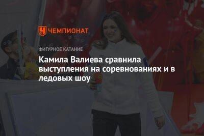 Камила Валиева сравнила выступления на соревнованиях и в ледовых шоу