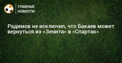 Радимов не исключил, что Бакаев может вернуться из «Зенита» в «Спартак»