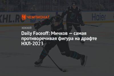 Daily Faceoff: Мичков — самая противоречивая фигура на драфте НХЛ-2023