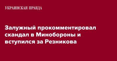 Залужный прокомментировал скандал в Минобороны и вступился за Резникова