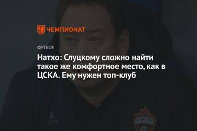 Натхо: Слуцкому сложно найти такое же комфортное место, как в ЦСКА. Ему нужен топ-клуб