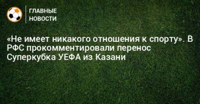 «Не имеет никакого отношения к спорту». В РФС прокомментировали перенос Суперкубка УЕФА из Казани