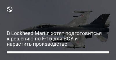 В Lockheed Martin хотят подготовитсья к решению по F-16 для ВСУ и нарастить производство