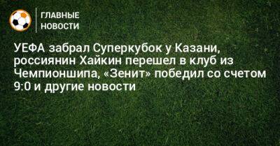 УЕФА забрал Суперкубок у Казани, россиянин Хайкин перешел в клуб из Чемпионшипа, «Зенит» победил со счетом 9:0 и другие новости