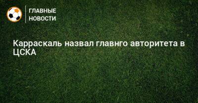 Карраскаль назвал главнго авторитета в ЦСКА