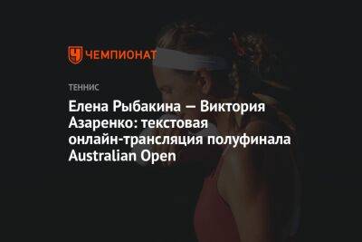 Елена Рыбакина — Виктория Азаренко: текстовая онлайн-трансляция полуфинала Australian Open