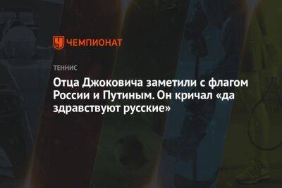 Владимир Путин - Карен Хачанов - Новак Джокович - Томми Полый - Отца Джоковича заметили с флагом России и Путиным. Он кричал «да здравствуют русские» - championat.com - Россия - США - Австралия