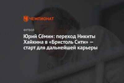 Юрий Сёмин: переход Никиты Хайкина в «Бристоль Сити» — старт для дальнейшей карьеры