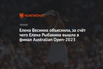 Елена Веснина объяснила, за счёт чего Елена Рыбакина вышла в финал Australian Open — 2023