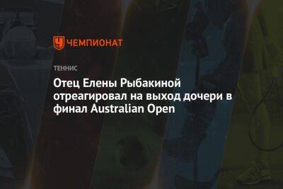 Отец Елены Рыбакиной отреагировал на выход дочери в финал Australian Open