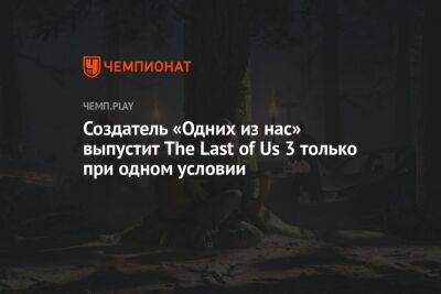 Создатель «Одних из нас» выпустит The Last of Us 3 только при одном условии