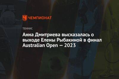 Анна Дмитриева высказалась о выходе Елены Рыбакиной в финал Australian Open — 2023