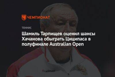 Стефанос Циципас - Шамиль Тарпищев - Карен Хачанов - Георгий Горностаев - Шамиль Тарпищев оценил шансы Хачанова обыграть Циципаса в полуфинале Аustralian Open - championat.com - Россия - Австралия