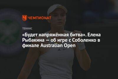 «Будет напряжённая битва». Елена Рыбакина — об игре с Соболенко в финале Australian Open