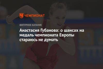 Анастасия Губанова: о шансах на медаль чемпионата Европы стараюсь не думать
