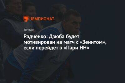 Радченко: Дзюба будет мотивирован на матч с «Зенитом», если перейдёт в «Пари НН»