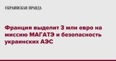 Катрин Колонна - Франция выделит 3 млн евро на миссию МАГАТЭ и безопасность украинских АЭС - pravda.com.ua - Франция - Одесса