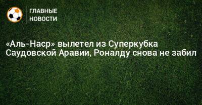 «Аль-Наср» вылетел из Суперкубка Саудовской Аравии, Роналду снова не забил